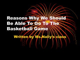 Reasons Why We Should Be Able To Go To The Basketball Game Written by Ms.Nally’s class 