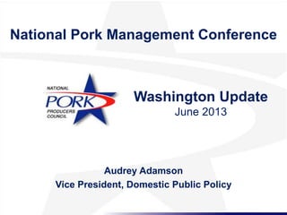 National Pork Management Conference
Washington Update
June 2013
Audrey Adamson
Vice President, Domestic Public Policy
 