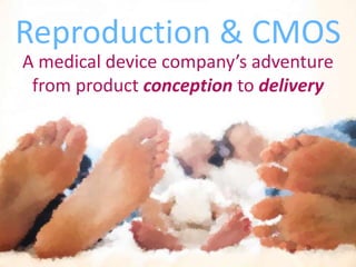 Reproduction & CMOS 
A medical device company’s adventure 
from product conception to delivery 
 
