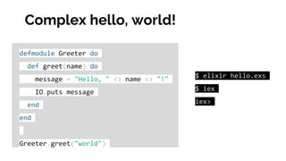 defmodule Greeter do
def greet(name) do
message = "Hello, " <> name <> "!"
IO.puts message
end
end
Greeter.greet("world")
$ elixir hello.exs
$ iex
iex>
Complex hello, world!
 