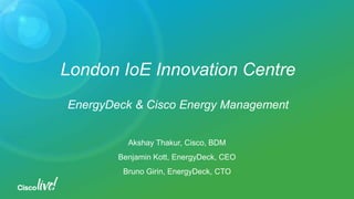 London IoE Innovation Centre
EnergyDeck & Cisco Energy Management
Akshay Thakur, Cisco, BDM
Benjamin Kott, EnergyDeck, CEO
Bruno Girin, EnergyDeck, CTO
 