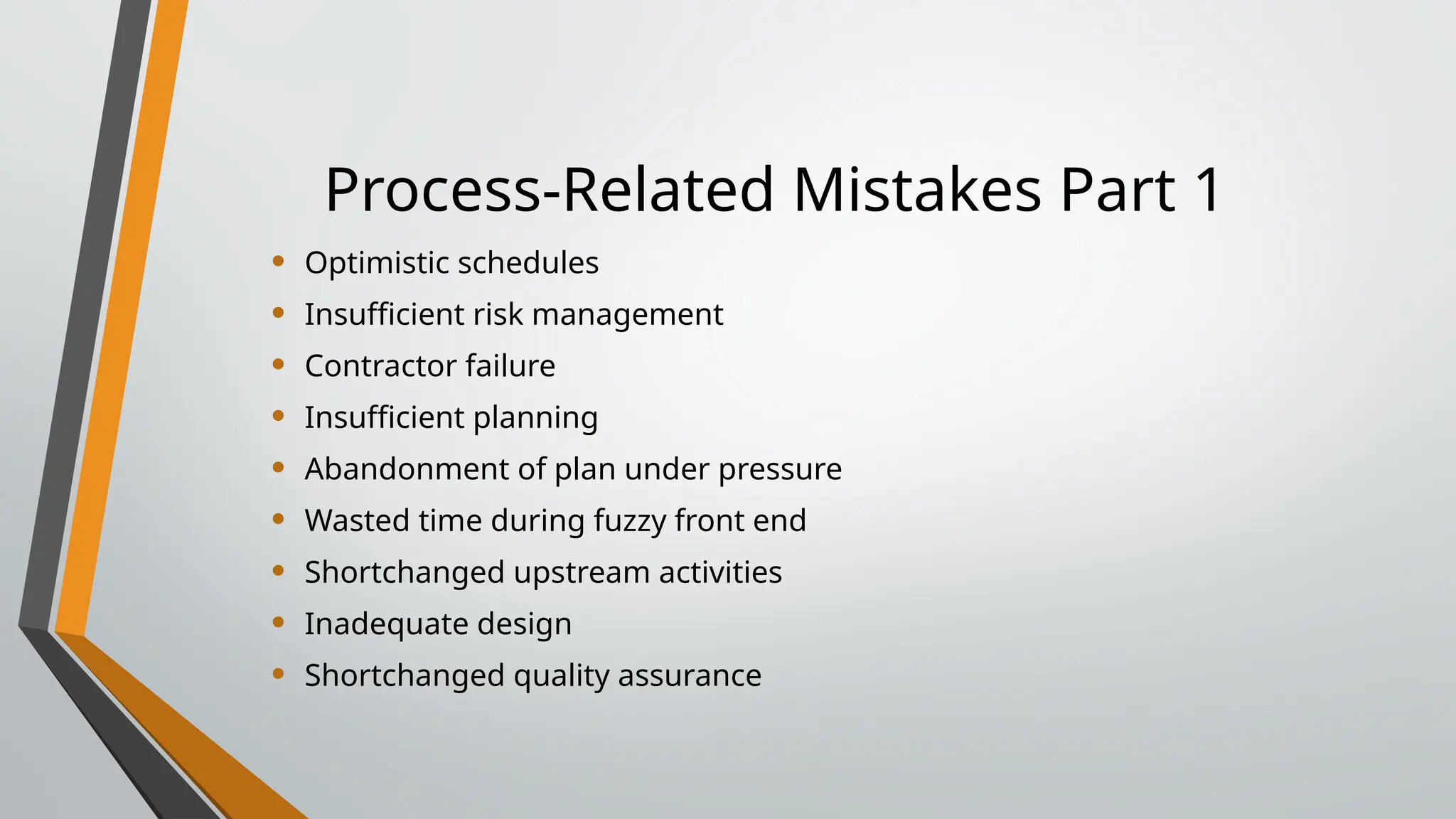 Process-Related Mistakes Part 1
• Optimistic schedules
• Insufficient risk management
• Contractor failure
• Insufficient planning
• Abandonment of plan under pressure
• Wasted time during fuzzy front end
• Shortchanged upstream activities
• Inadequate design
• Shortchanged quality assurance
 