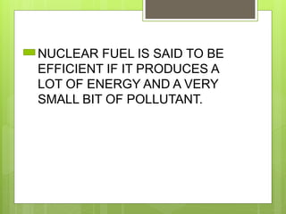 NUCLEAR FUEL IS SAID TO BE
EFFICIENT IF IT PRODUCES A
LOT OF ENERGY AND A VERY
SMALL BIT OF POLLUTANT.
 