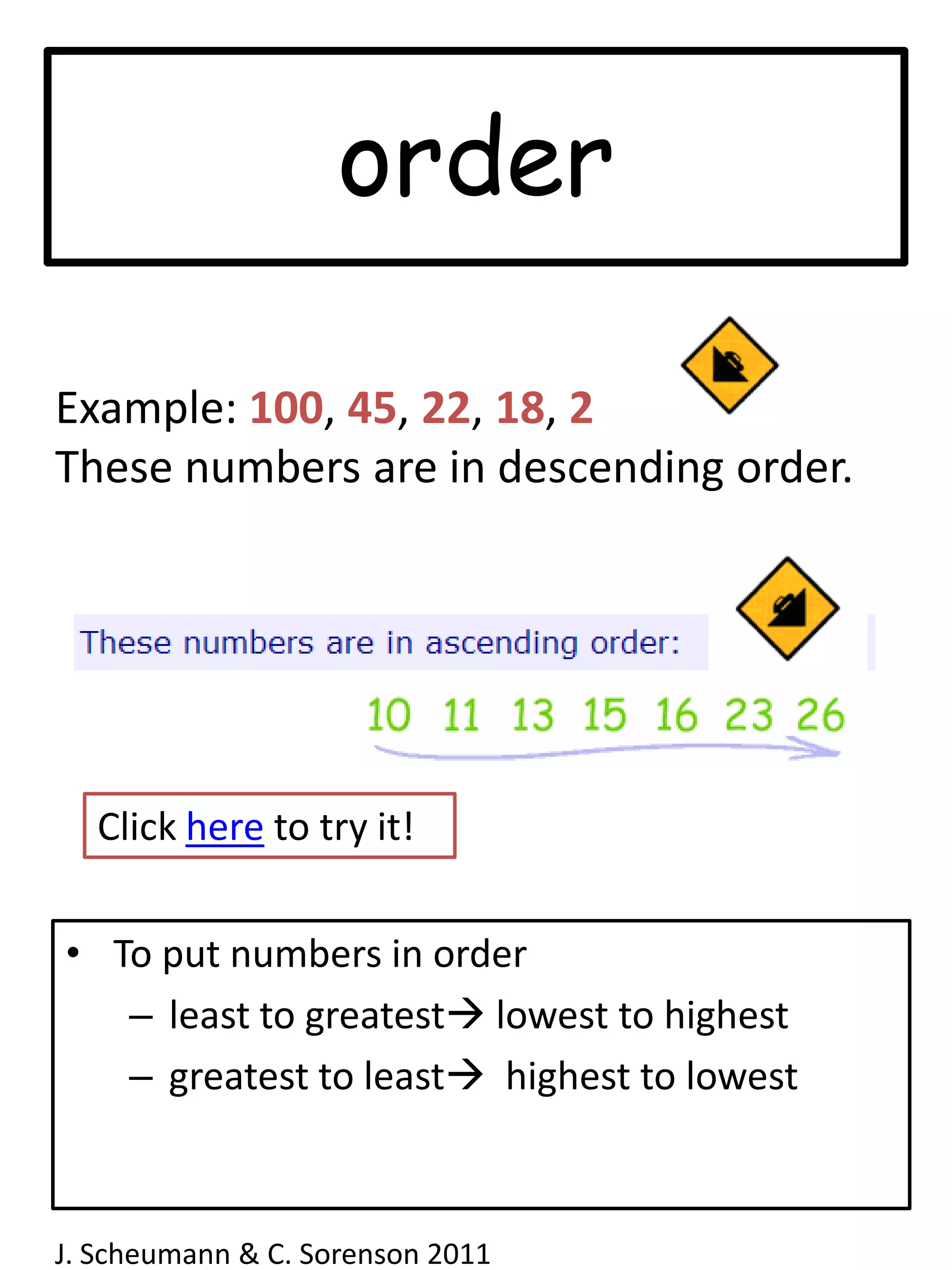 Example: 100, 45, 22, 18, 2These numbers are in descending order.Click here to try it!To put numbers in orderleast to greatest lowest to highestgreatest to least  highest to lowestJ. Scheumann & C. Sorenson 2011  order
