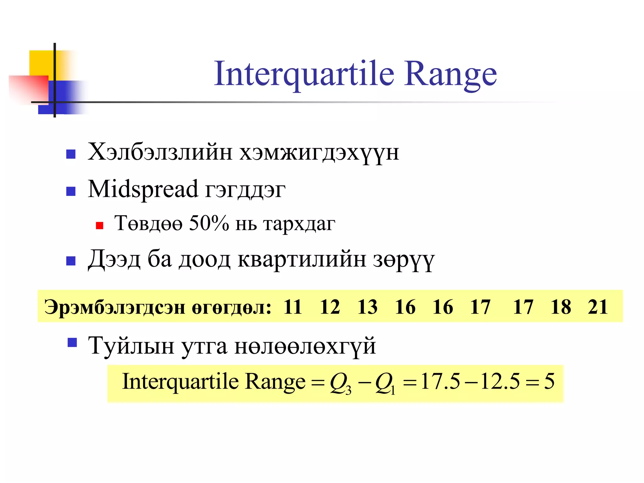 Interquartile Range



Хэлбэлзлийн хэмжигдэхүүн
Midspread гэгддэг




Төвдөө 50% нь тархдаг

Дээд ба доод квартилийн зөрүү

Эрэмбэлэгдсэн өгөгдөл: 11 12 13 16 16 17

17 18 21

 Туйлын утга нөлөөлөхгүй
Interquartile Range  Q3  Q1  17.5  12.5  5

 