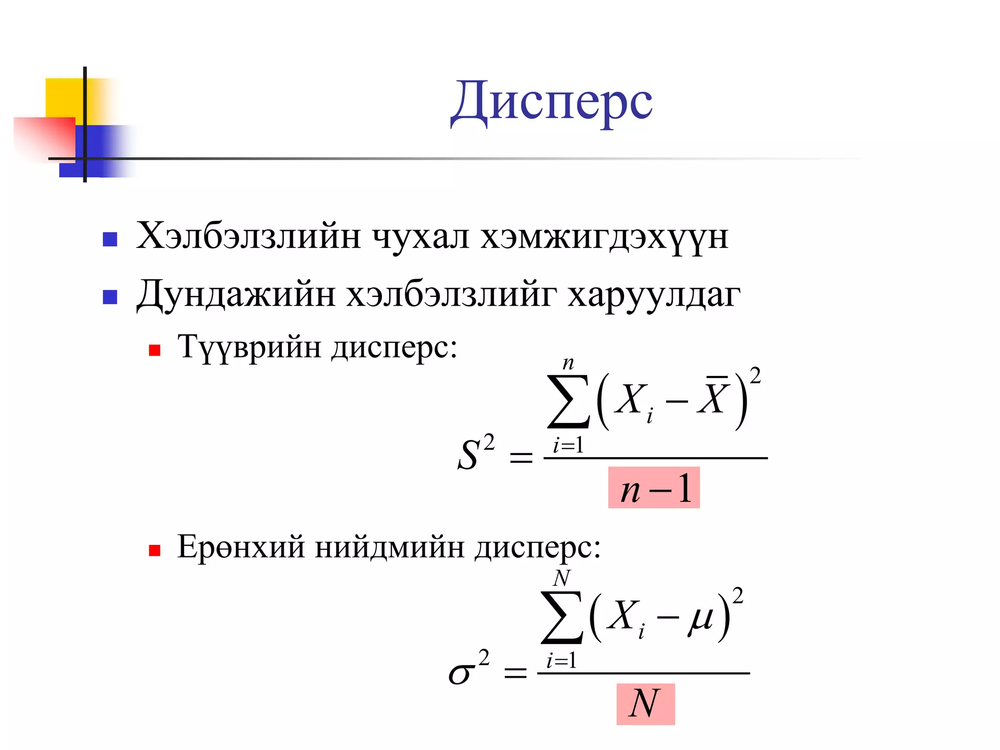 Дисперс



Хэлбэлзлийн чухал хэмжигдэхүүн
Дундажийн хэлбэлзлийг харуулдаг


Түүврийн дисперс:

n

S 
2



 X
i 1

X

i

n 1

Ерөнхий нийдмийн дисперс:
N

 
2

 X
i 1

i



N

2

2

 