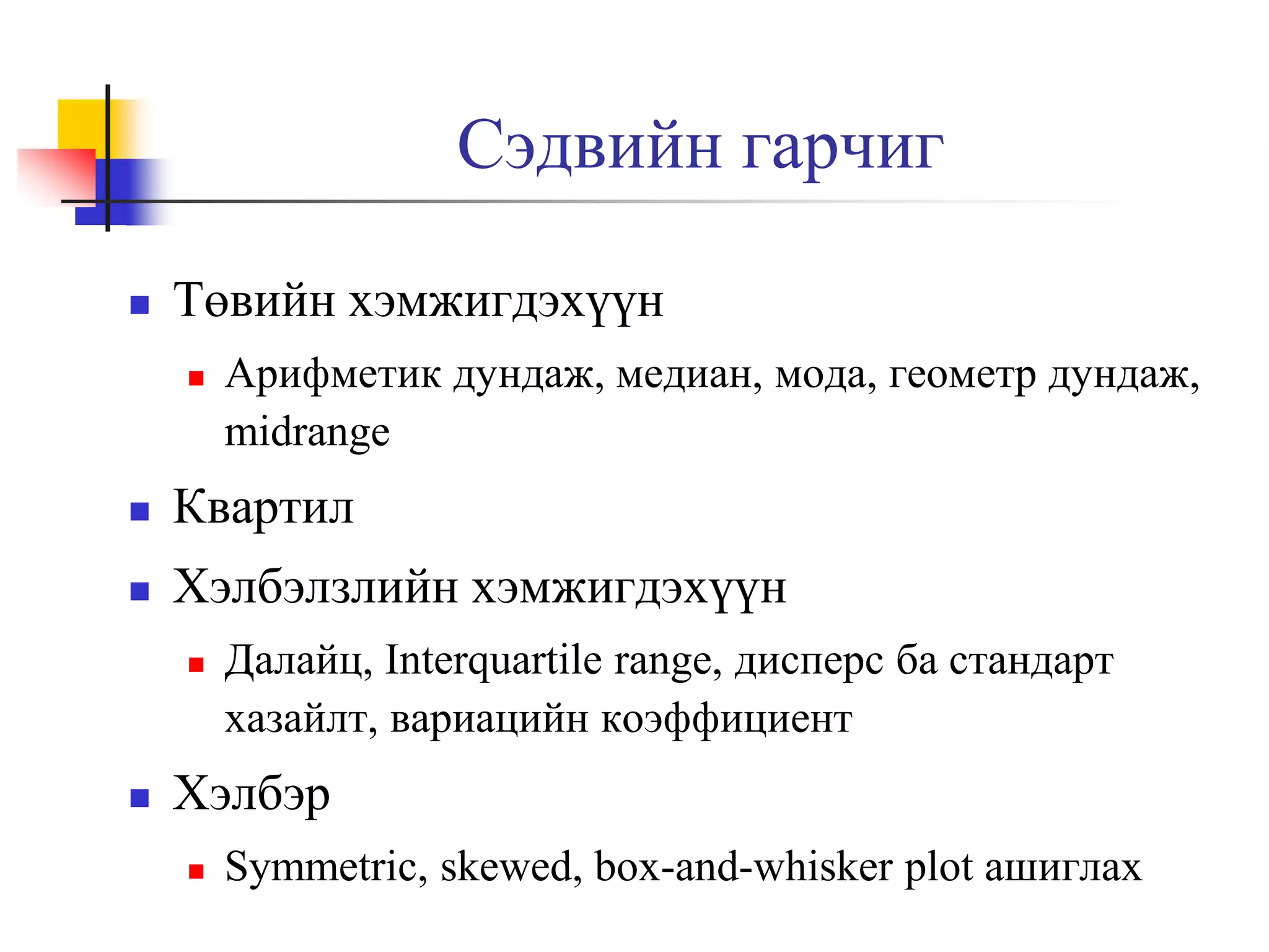 Сэдвийн гарчиг


Төвийн хэмжигдэхүүн


Арифметик дундаж, медиан, мода, геометр дундаж,
midrange



Квартил



Хэлбэлзлийн хэмжигдэхүүн




Далайц, Interquartile range, дисперс ба стандарт
хазайлт, вариацийн коэффициент

Хэлбэр


Symmetric, skewed, box-and-whisker plot ашиглах

 