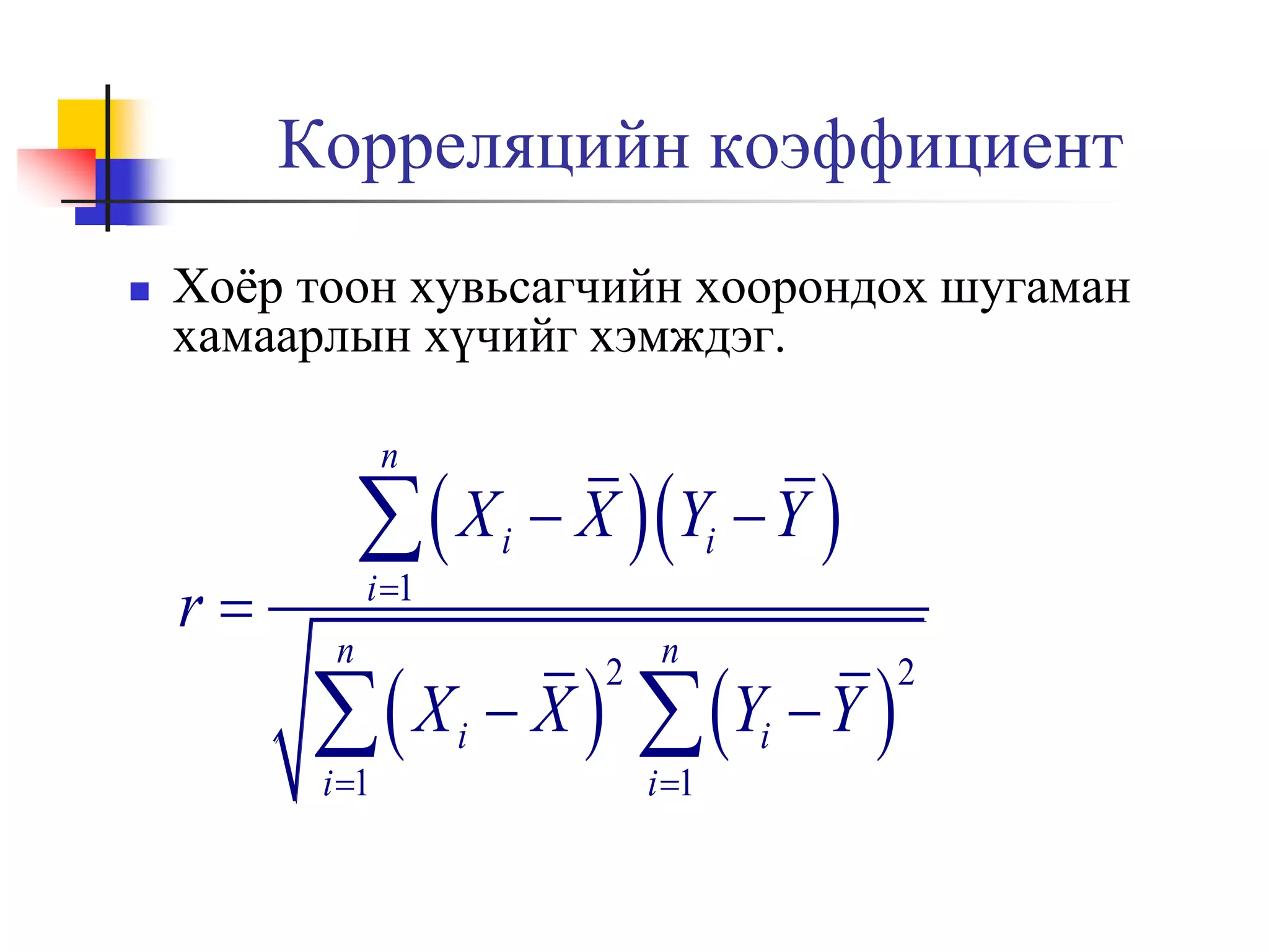 Корреляцийн коэффициент


Хоёр тоон хувьсагчийн хоорондох шугаман
хамаарлын хүчийг хэмждэг.
n

r

 X
i 1

n

 X
i 1

i

i

 X Yi  Y 

X

2

n

 Y  Y 
i 1

i

2

 
