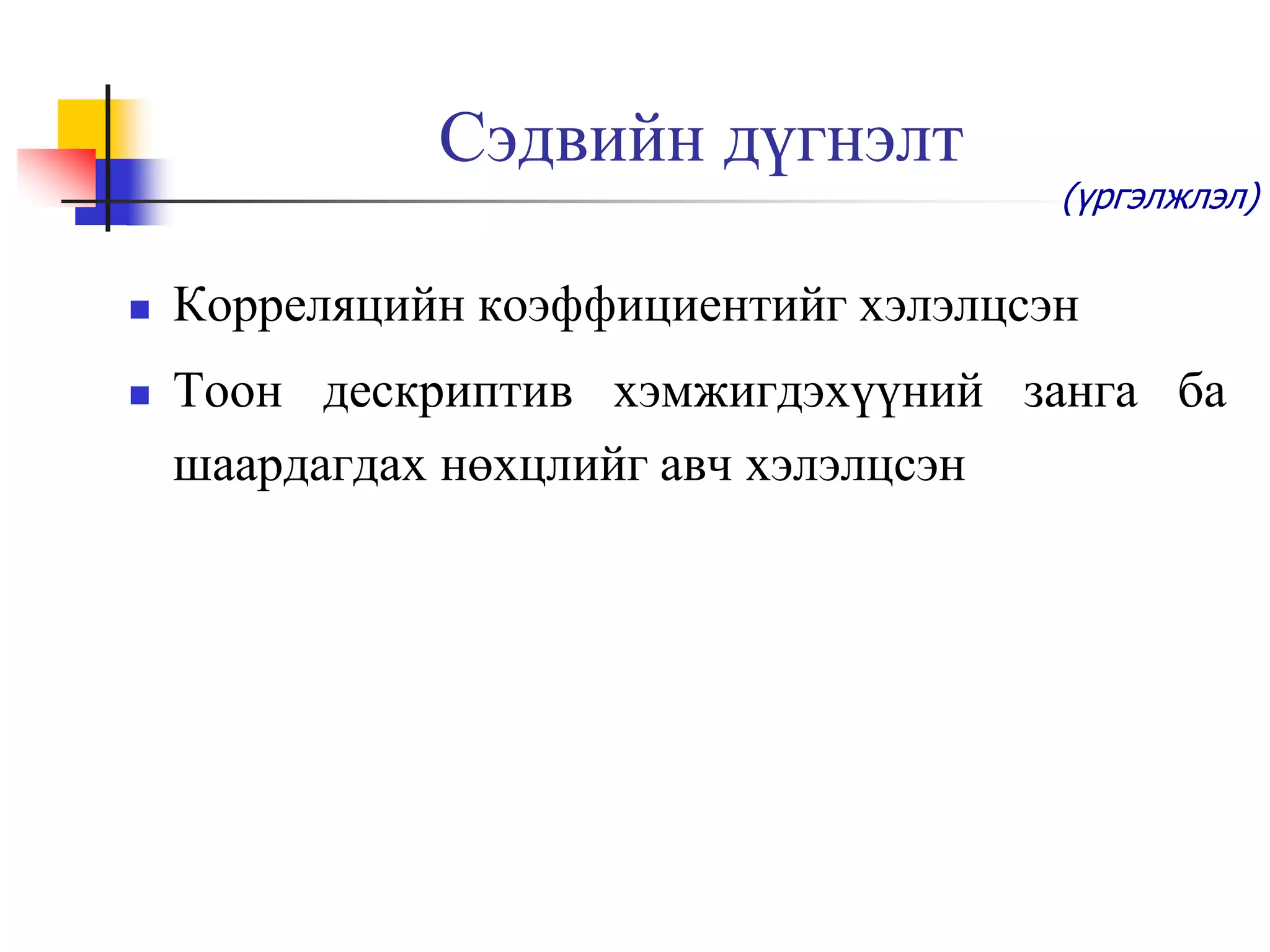 Сэдвийн дүгнэлт



(үргэлжлэл)

Корреляцийн коэффициентийг хэлэлцсэн
Тоон дескриптив хэмжигдэхүүний занга ба
шаардагдах нөхцлийг авч хэлэлцсэн

 