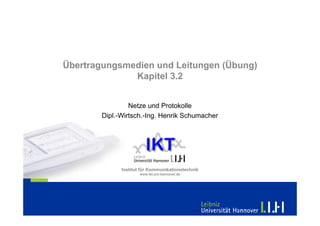 Übertragungsmedien und Leitungen (Übung)
              Kapitel 3.2


                 Netze und Protokolle
        Dipl.-Wirtsch.-Ing. Henrik Schumacher




              Institut für Kommunikationstechnik
                      www.ikt.uni-hannover.de
 