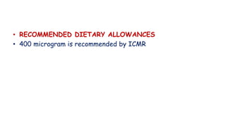 • RECOMMENDED DIETARY ALLOWANCES
• 400 microgram is recommended by ICMR
 