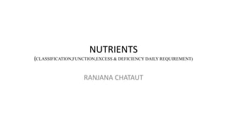 NUTRIENTS
(CLASSIFICATION,FUNCTION,EXCESS & DEFICIENCYDAILYREQUIREMENT)
RANJANA CHATAUT
 