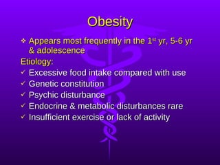 Obesity Appears most frequently in the 1 st  yr, 5-6 yr & adolescence Etiology: Excessive food intake compared with use Genetic constitution Psychic disturbance  Endocrine & metabolic disturbances rare Insufficient exercise or lack of activity  