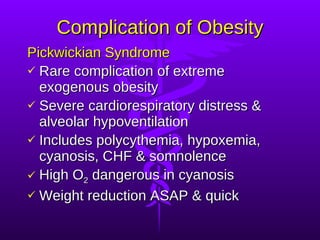 Complication of Obesity Pickwickian Syndrome Rare complication of extreme exogenous obesity Severe cardiorespiratory distress & alveolar hypoventilation Includes polycythemia, hypoxemia, cyanosis, CHF & somnolence High O 2  dangerous in cyanosis Weight reduction ASAP & quick 