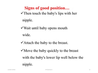 Signs of good position…
Then touch the baby's lips with her
nipple.
Wait until baby opens mouth
wide.
Attach the baby to the breast.
Move the baby quickly to the breast
with the baby's lower lip well below the
nipple.
october 6/2021 BY:Ayichew A. 15
 