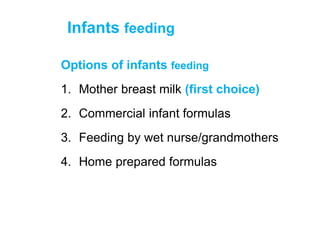 Infants feeding
Options of infants feeding
1. Mother breast milk (first choice)
2. Commercial infant formulas
3. Feeding by wet nurse/grandmothers
4. Home prepared formulas
 
