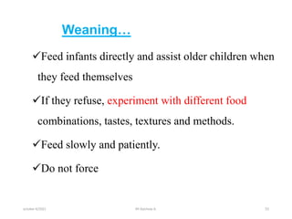 Weaning…
Feed infants directly and assist older children when
they feed themselves
If they refuse, experiment with different food
combinations, tastes, textures and methods.
Feed slowly and patiently.
Do not force
october 6/2021 33
BY:Ayichew A.
 