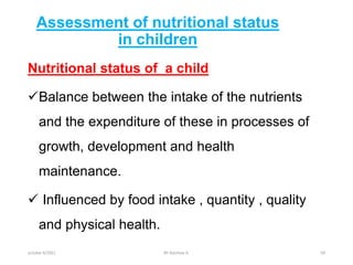 Assessment of nutritional status
in children
Nutritional status of a child
Balance between the intake of the nutrients
and the expenditure of these in processes of
growth, development and health
maintenance.
 Influenced by food intake , quantity , quality
and physical health.
october 6/2021 BY:Ayichew A. 69
 