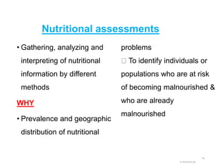 Nutritional assessments
• Gathering, analyzing and
interpreting of nutritional
information by different
methods
WHY
• Prevalence and geographic
distribution of nutritional
problems
To identify individuals or
populations who are at risk
of becoming malnourished &
who are already
malnourished
BY:Ayichew
A.
70
 