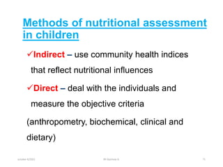 Methods of nutritional assessment
in children
Indirect – use community health indices
that reflect nutritional influences
Direct – deal with the individuals and
measure the objective criteria
(anthropometry, biochemical, clinical and
dietary)
october 6/2021 BY:Ayichew A. 71
 