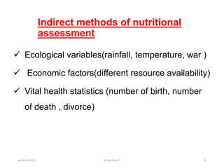 Indirect methods of nutritional
assessment
 Ecological variables(rainfall, temperature, war )
 Economic factors(different resource availability)
 Vital health statistics (number of birth, number
of death , divorce)
october 6/2021 BY:Ayichew A. 72
 