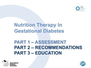 Nutrition Therapy In
Gestational Diabetes
PART 1 – ASSESSMENT
PART 2 – RECOMMENDATIONS
PART 3 – EDUCATION
 