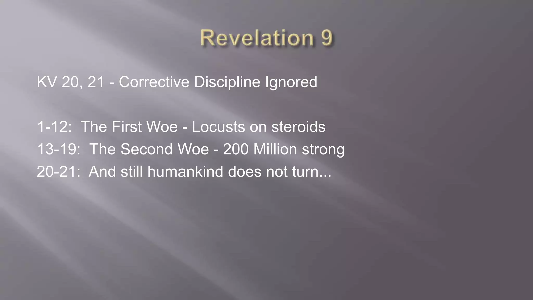 KV 20, 21 - Corrective Discipline Ignored 
1-12: The First Woe - Locusts on steroids 
13-19: The Second Woe - 200 Million strong 
20-21: And still humankind does not turn... 
 
