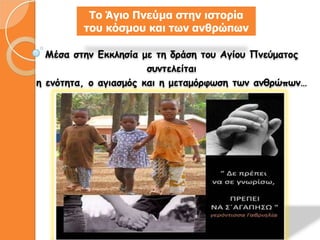 Το Άγιο Πνεύμα στην ιστορία
         του κόσμου και των ανθρώπων

  Μέζα ζηημ Εκκληζία με ηη δράζη ηοσ Αγίοσ Πμεύμαηος
                       ζσμηελείηαι
η εμόηηηα, ο αγιαζμός και η μεηαμόρθωζη ηωμ αμθρώπωμ…
 