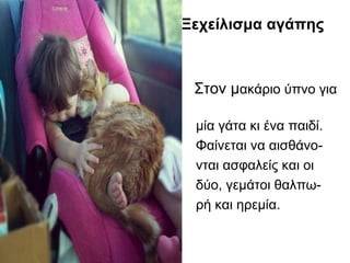 Ξεχείλισμα αγάπης
Στον μακάριο ύπνο για
μία γάτα κι ένα παιδί.
Φαίνεται να αισθάνο-
νται ασφαλείς και οι
δύο, γεμάτοι θαλπω-
ρή και ηρεμία.
 