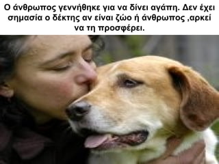 O άνθρωπος γεννήθηκε για να δίνει αγάπη. Δεν έχει
σημασία ο δέκτης αν είναι ζώο ή άνθρωπος ,αρκεί
να τη προσφέρει.
 