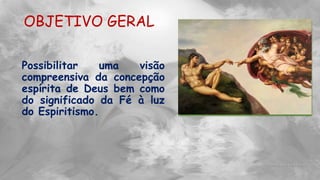OBJETIVO GERAL
Possibilitar uma visão
compreensiva da concepção
espírita de Deus bem como
do significado da Fé à luz
do Espiritismo.
 