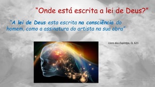 “Onde está escrita a lei de Deus?”
“A lei de Deus esta escrita na consciência do
homem, como a assinatura do artista na sua obra”
Livro dos Espíritos. Q. 621
 