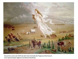 Esta pintura (cerca de 1872) de John Gast chamada de Progresso Americano é
uma representação alegórica do Destino Manifesto.
 