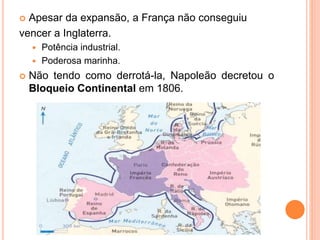  Apesar da expansão, a França não conseguiu
vencer a Inglaterra.
 Potência industrial.
 Poderosa marinha.
 Não tendo como derrotá-la, Napoleão decretou o
Bloqueio Continental em 1806.
 
