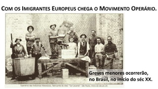 Greves menores ocorrerão,
no Brasil, no início do séc XX.
COM OS IMIGRANTES EUROPEUS CHEGA O MOVIMENTO OPERÁRIO.
 