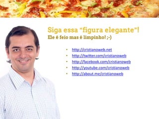 •
•
•
•
•

http://cristianoweb.net
http://twitter.com/cristianoweb
http://facebook.com/cristianoweb
http://youtube.com/cristianoweb
http://about.me/cristianoweb

 