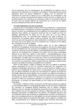 3ο Διεθνές Συνέδριο για την Προώθηση της Εκπαιδευτικής Καινοτομίας
Πρακτικά Εργασιών 3ου Διεθνούς Συνεδρίου για την Προώθηση της Εκπαιδευτικής Καινοτομίας,
Λάρισα 20-22 Οκτωβρίου 2017
από το πειραματικό υλικό του προγράμματος, από τη βιβλιοθήκη του σχολείου, από τις
αναγνώσεις του διδάσκοντα και τις προτάσεις των μαθητών. Τα λογοτεχνικά αυτά κείμενα
αφορούσαν ήρωες που βίωναν διαφορετικά ο καθένας τους την περιπέτεια της
ενηλικίωσής του μέσα από τις σχέσεις του με το άλλο φύλο, τους συνομηλίκους, τους
γονείς και το ευρύτερο κοινωνικοπολιτικό πλαίσιο. Σκοπός μας ήταν οι μαθητές μας να
συνειδητοποιήσουν ότι η περιπέτεια της ενηλικίωσης μοιάζει με την περιπέτεια όλης μας
της ζωής: είναι μια περίοδος αλλαγών και συγκρούσεων με το «εγώ» και τον «άλλο»,
βιωμένη με διαφορετικό τρόπο από τον καθένα μας.
Η α’ φάση διδασκαλίας: πριν από την ανάγνωση
Ξεκινώντας από την πρώτη φάση, τη φάση «Πριν από την ανάγνωση», η οποία διήρκησε
δύο διδακτικά δίωρα, η πυροδότηση της σκέψης επιχειρήθηκε μέσω της πυροδότησης της
μνήμης, του λόγου, των συναισθημάτων και των αισθήσεων. Στο πρώτο δίωρο, ο διδάσκων
αφηγείται στους μαθητές μια προσωπική περιπέτεια από την περίοδο της δικής του
εφηβείας, χαρακτηριστική της σχέσης του με τον εαυτό του ή με τους άλλους,
διαμορφώνοντας μέσω της εκμυστηρευτικής αφήγησης ένα κλίμα οικειότητας και
εμπιστοσύνης. Στη συνέχεια, έρχεται η σειρά των μαθητών. Τους ζητά να σκεφτούν τον
εαυτό τους πριν από λίγα χρόνια και, αφού αναλογιστούν τις αλλαγές που συντελέστηκαν
στο σώμα τους και στις σχέσεις τους με την οικογένειά τους, το σχολείο και τους φίλους
τους, να μιλήσουν για αυτές τις αλλαγές.
Διαπιστώνεται ότι οι περισσότεροι μαθητές μιλούν για το πόσο διαφορετική
φαντάζονταν τη διαμόρφωση της εξωτερικής τους εμφάνισης, ενώ μόνο δυο αγόρια μιλούν
για την εσωστρέφειά τους που, δυστυχώς, δεν εξελίχθηκε σε εξωστρέφεια με την πάροδο
των χρόνων∙ πάνω από τους μισούς μαθητές - συμπεριλαμβανομένων όλων των κοριτσιών -
μιλούν για την ελευθερία που η οικογένειά τους πλέον τους την στερεί, αντιστρόφως
ανάλογα με την ηλικία τους∙ σχεδόν οι μισοί μαθητές - συμπεριλαμβανομένων κυρίως
αγοριών - μιλούν για την επιθυμία τους να τους επιτρεπόταν να είναι πιο ζωηροί την ώρα
του μαθήματος∙ και σχεδόν όλοι τους μιλούν για το πόσο πιο εύκολα πληγώνονται τώρα
από τους φίλους τους. Οι μαθητές, με τις διαπιστώσεις τους αυτές, χαρτογραφούν οι ίδιοι
την περιπέτεια της ενηλικίωσης: ελπίδες, απογοητεύσεις και διαψεύσεις, ενεργητικότητα,
σύγκρουση και διαφωνία, δισταγμός, ανασφάλεια και ευαισθησία.
Μετά τον λόγο έρχεται η γραφή. Ο διδάσκων ζητά από τους μαθητές να θυμηθούν
κείμενα, λογοτεχνικά και μη, που είτε αποτελούν προσωπικές τους αναγνώσεις είτε
αντικείμενο διδασκαλίας προηγούμενων τάξεων, με ήρωες παιδιά και εφήβους, και να
μιλήσουν για τα προβλήματα των ηρώων αυτών, τη συμπεριφορά τους και τις αντιδράσεις
τους. Οι μαθητές ανακαλούν στη μνήμη τους την καταπίεση του σχολείου στο ποίημα του
Ζακ Πρεβέρ «Βγαίνοντας από το σχολειό» και τις πονηριές των μαθητών στο διήγημα του
Γιώργου Ιωάννου «Να ΄σαι καλά δάσκαλε»∙ τη στάση των παιδιών προς τους ηλικιωμένους
στο διήγημα του Λέοντος Τολστόι «Ο παππούς και το εγγονάκι» και τις δυσκολίες που
περνούν τα παιδιά των οικονομικών μεταναστών στο διήγημα της Λίτσας Ψαραύτη «Ο
Κωνσταντής»∙ τις πονηριές του μικρού Νικόλα του Ρενέ Γκοσινί και την περιπέτεια της
Άννας Φρανκ.
Στη συνέχεια, ο διδάσκων επιλέγει να διευρύνει τη λογοτεχνική εμπειρία των μαθητών
με ένα λογοτεχνικό βιβλίο. Το εικονογραφημένο βιβλίο του Ζαν Ζακ Σανπέ «Ο Μαρσελέν
που κοκκινίζει», σε μετάφραση Μελίνας Καρακώστα, από τις εκδόσεις «Σύγχρονοι
Ορίζοντες», δίνει την ευκαιρία στον διδάσκοντα, ξεκινώντας από τους δυο ήρωες - φίλους
που ο καθένας τους έχει κάτι μοναδικό και ιδιαίτερο (ο Μαρσελέν κοκκινίζει και ο Ρενέ
φτερνίζεται χωρίς λόγο), να προβληματίσει τους μαθητές. Με κατάλληλες ερωτήσεις από
τον διδάσκοντα τίθενται προς συζήτηση και προβληματισμό τα θέματα της διάρκειας της
φιλίας και της διαφορετικότητας του κάθε εφήβου και πώς αυτά μπορούν να επηρεάσουν
δραματικά κάποιες φορές την ψυχολογία κάθε εφήβου. Γίνεται σαφές ότι οι μαθητές, στο
τέλος, συνειδητοποιούν ότι η παιδική και εφηβική ηλικία αποτελούν πηγή έμπνευσης
 