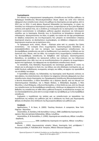 3ο Διεθνές Συνέδριο για την Προώθηση της Εκπαιδευτικής Καινοτομίας
Πρακτικά Εργασιών 3ου Διεθνούς Συνεδρίου για την Προώθηση της Εκπαιδευτικής Καινοτομίας,
Λάρισα 20-22 Οκτωβρίου 2017
Συμπεράσματα
Στο πλαίσιο του επιχειρησιακού προγράμματος «Εκπαίδευση και διά βίου μάθηση», το
Πρόγραμμα Εκπαίδευσης Μουσουλμανοπαίδων έδωσε σάρκα και οστά στην πιλοτική
εφαρμογή νέων εκπαιδευτικών υλικών στο μάθημα της λογοτεχνίας για τρία χρόνια, από το
2012 έως το 2014. Η κατά φάσεις θεματική διδασκαλία της λογοτεχνίας, το εύρος της
ποικιλίας των επιλεγμένων λογοτεχνικών κειμένων, συσχετιζόμενων με δυο μόνο θεματικές
ενότητες ανά σχολικό έτος, και η σύνδεση με τα βιώματα και τις προτιμήσεις των εφήβων
μαθητών κινητοποίησαν το ενδιαφέρον μαθητών χαμηλού γλωσσικού και πολιτισμικού
επιπέδου για τη λογοτεχνία, δίνοντάς τους τη δυνατότητα να ξεπεράσουν στεγανά και
ενδοιασμούς. Χρησιμοποιώντας τον λόγο, τη γραφή, την εικόνα και τον ήχο μετατράπηκαν
σε έφηβους αναγνώστες και συν-δημιουργούς που μπορούν να κατανοήσουν επαρκώς
λογοτεχνικά κείμενα, να αξιολογήσουν συμπεριφορές, να αλλάξουν υπάρχουσες οπτικές
λογοτεχνικών κειμένων και να προτείνουν νέες.
Το πρόγραμμα αυτό, επίσης, έδωσε - ιδιαίτερα μέσα από τις μηνιαίες δια ζώσης
συναντήσεις - την ευκαιρία στους συμμετέχοντες πανεπιστημιακούς δασκάλους να
ανατροφοδοτηθούν και από τις αστοχίες των συμμετεχόντων εκπαιδευτικών της
δευτεροβάθμιας εκπαίδευσης και από τις λανθάνουσες ή μη ικανότητες, τη θέληση και την
έμπνευσή τους∙ έδωσε, από την άλλη, την ευκαιρία στους συμμετέχοντες εκπαιδευτικούς
της δευτεροβάθμιας εκπαίδευσης να διδαχθούν από έμπειρους πανεπιστημιακούς
δασκάλους, να αναλάβουν την προσωπική ευθύνη των επιλογών και των διδακτικών
πειραματισμών στην τάξη τους και να συνειδητοποιήσουν ότι μπορούν να συμμετάσχουν
άμεσα στον σχεδιασμό, την εφαρμογή και την αξιολόγηση εκπαιδευτικού υλικού.
Εν κατακλείδι, ένας δάσκαλος δημιουργικός και καινοτόμος χρειάζεται να νιώσει τις
πληγές και τις αδυναμίες τις δικές του, των άλλων, και ενός ολόκληρου συστήματος και, με
πολλή δουλειά, καθοδήγηση, συνεργασία, αστοχίες και πάθος, να αρχίσει την προσπάθειά
του να αλλάξει τον κόσμο.
Η προσπάθεια αλλαγής της διδασκαλίας της λογοτεχνίας κατά θεματικές ενότητες σε
τρεις φάσεις, την οποία ξεκίνησε, στο πλαίσιο της τρίχρονης πιλοτικής εφαρμογής των νέων
εκπαιδευτικών υλικών λογοτεχνίας του Προγράμματος Εκπαίδευσης Μουσουλμανοπαίδων,
η Βενετία Αποστολίδου, η Ελένη Χοντολίδου και ο Χρήστος Δανιήλ, από την πλευρά των
πανεπιστημιακών δασκάλων, και η Μαρία Αλεξίου, ο Αλέξανδρος Δημαράς, η Νίκη
Μουτίδου, η Ζωή Μπάρμπα, η Φωτεινή Νεστορίδου, η Λένα Χατζή και εγώ, από την πλευρά
των εκπαιδευτικών της δευτεροβάθμιας εκπαίδευσης, ελπίζουμε να εφαρμοστεί σε όλες τις
βαθμίδες της εκπαίδευσης σε κάθε είδους μαθητικό δυναμικό, να αξιολογείται συνεχώς και
να επανατροφοδοτείται μέσα από τη συνεχή επαφή της τριτοβάθμιας με τη δευτεροβάθμια
εκπαίδευση.
Ευχόμαστε η πυροδότηση της σκέψης μας ως εκπαιδευτικών να προκαλέσει την
πυροδότηση της σκέψης των μαθητών μας και η απόλαυση της δικής μας δημιουργικής
φλόγας να οδηγήσει στην απόλαυση της δημιουργικής φλόγας των μαθητών μας.
Αναφορές
Agathocleous, T. & Dean, A. (2003). Teaching literature: Α companion, New York:
Palgrave - Macmillan.
Αποστολίδου, Β, Καπλάνη, Β & Χοντολίδου Ε (επιμ.), 2000. Διαβάζοντας λογοτεχνία στο
σχολείο: Μια νέα πρόταση διδασκαλίας, Αθήνα, τυπωθήτω
Αποστολίδου, Β. & Χοντολίδου, Ε. (1999). Λογοτεχνία και εκπαίδευση, Αθήνα: τυπωθήτω
- Δαρδανός.
___________________, 2000. Διαβάζοντας λογοτεχνία στο σχολείο, Αθήνα: τυπωθήτω -
Δαρδανός.
Bruner, J. (2002). ∆ηµιουργώντας ιστορίες: Νόµος, λογοτεχνία, ζωή, μετάφραση Γ.
Κουγιουµουτζάκη, Κ. Πολυδάκη & Β. Τσούρτου, Αθήνα: Ελληνικά Γράµµατα.
 