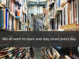 We	all	want	to	learn	and	stay	smart	every	day.	
	
	
 