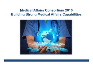 Medical Affairs Consortium 2015
Building Strong Medical Affairs Capabilities
 