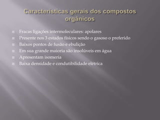  Fracas ligações intermoleculares: apolares
 Presente nos 3 estados físicos sendo o gasoso o preferido
 Baixos pontos de fusão e ebulição
 Em sua grande maioria são insolúveis em água
 Apresentam isomeria
 Baixa densidade e condutibilidade elétrica
 
