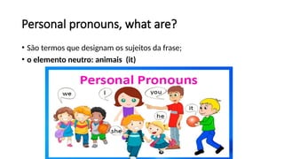 Personal pronouns, what are?
• São termos que designam os sujeitos da frase;
• o elemento neutro: animais (it)
 