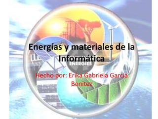 Energías y materiales de la
Informática
Hecho por: Erika Gabriela García
Benitez
 