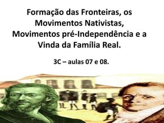 Formação das Fronteiras, os
Movimentos Nativistas,
Movimentos pré-Independência e a
Vinda da Família Real.
3C – aulas 07 e 08.
 