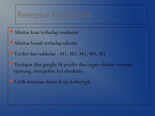 Reseptor Muskarinik
Afinitas kuat terhadap muskarin
Afinitas lemah terhadap nikotin
Terdiri dari subkelas : M1, M2, M3, M4, M5
Terdapat dlm ganglia SS perifer dan organ efektor otonom
(jantung, otot polos, kel eksokrin)
Lebih dominan dalam kerja kolinergik
 