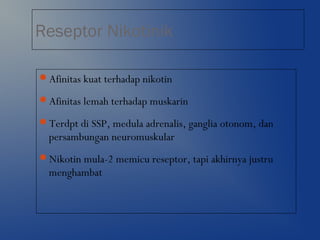 Reseptor Nikotinik
Afinitas kuat terhadap nikotin
Afinitas lemah terhadap muskarin
Terdpt di SSP, medula adrenalis, ganglia otonom, dan
persambungan neuromuskular
Nikotin mula-2 memicu reseptor, tapi akhirnya justru
menghambat
 