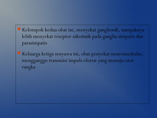 Kelompok kedua obat ini, menyekat ganglionik, nampaknya
lebih menyekat reseptor nikotinik pada ganglia simpatis dan
parasimpatis
Keluarga ketiga senyawa ini, obat penyekat neuromuskular,
mengganggu transmisi impuls eferen yang menuju otot
rangka
 