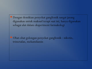 Dengan demikian penyekat ganglionik sangat jarang
digunakan untuk maksud terapi saat ini, hanya digunakan
sebagai alat dalam eksperiment farmakologi
Obat-obat golongan penyekat ganglionik : nikotin,
trimetafan, mekamilamin
 
