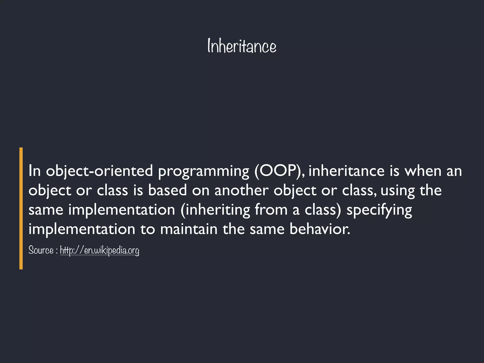 Inheritance
In object-oriented programming (OOP), inheritance is when an
object or class is based on another object or class, using the
same implementation (inheriting from a class) specifying
implementation to maintain the same behavior.
Source : http://en.wikipedia.org
 