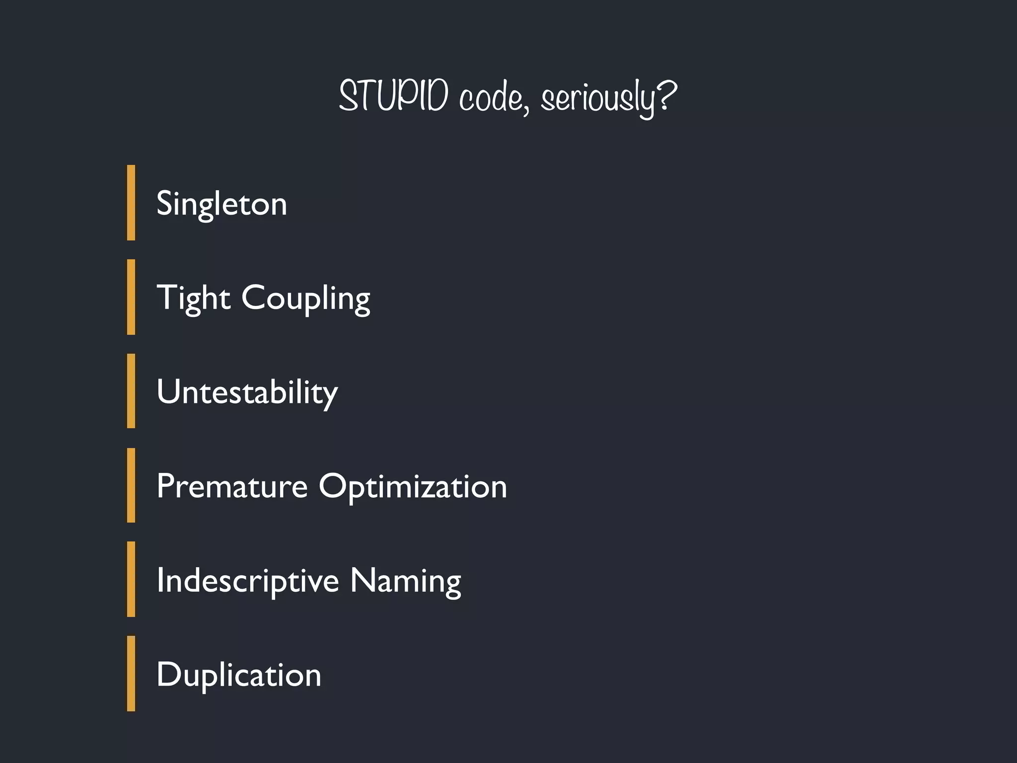 STUPID code, seriously?
Singleton
Tight Coupling
Untestability
Premature Optimization
Indescriptive Naming
Duplication
 